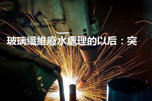 玻璃纖維廢水處理的以后：突破傳統(tǒng)，開啟新紀元！